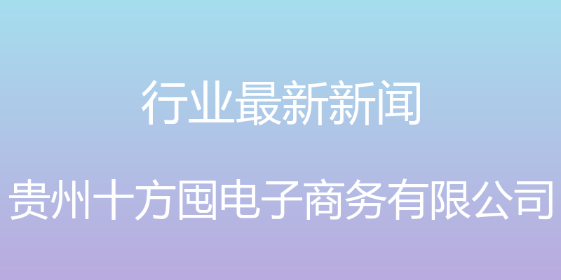 行业最新新闻 - 贵州十方囤电子商务有限公司