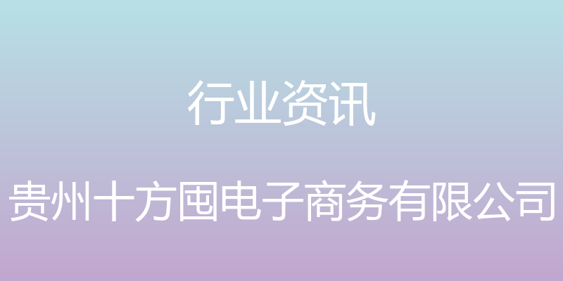 行业资讯 - 贵州十方囤电子商务有限公司