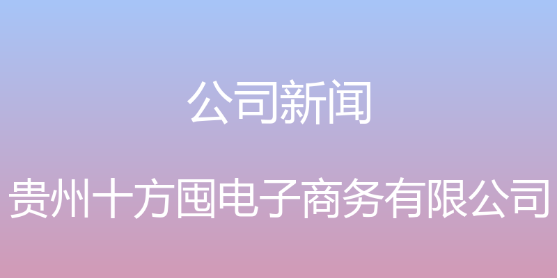 公司新闻 - 贵州十方囤电子商务有限公司