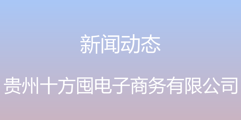 新闻动态 - 贵州十方囤电子商务有限公司